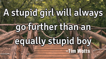 A stupid girl will always go further than an equally stupid boy