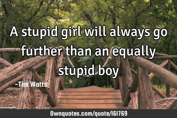 A stupid girl will always go further than an equally stupid