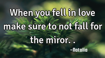 When you fell in love make sure to not fall for the miror..