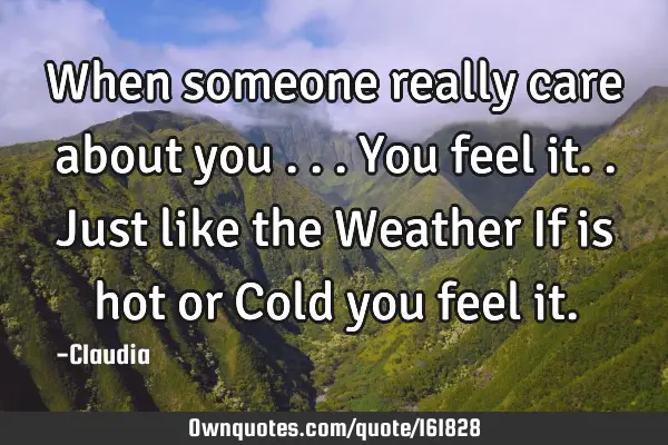 When someone really care about you ...you feel it..Just  like the Weather If is hot or Cold you