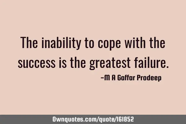 The inability to cope with the success is the greatest