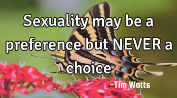 Sexuality may be a preference but NEVER a choice