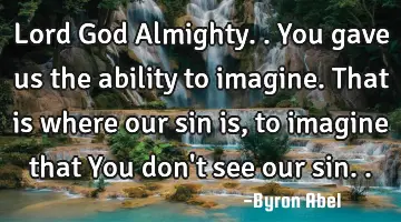 Lord God Almighty.. You gave us the ability to imagine. That is where our sin is, to imagine that Y