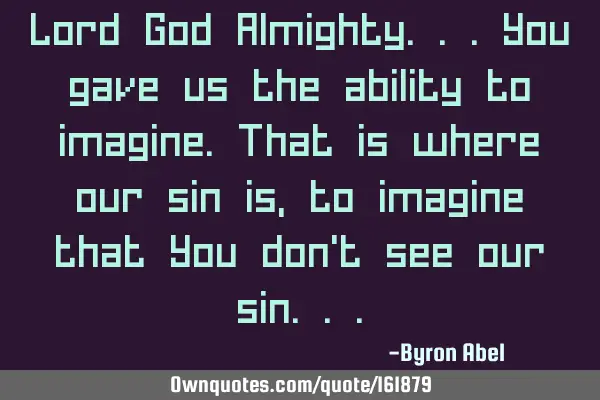 Lord God Almighty.. You gave us the ability to imagine. That is where our sin is, to imagine that Y