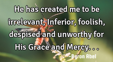 He has created me to be irrelevant, Inferior,  foolish, despised  and unworthy for His Grace and M