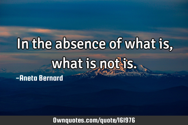 In the absence of what is, what is not