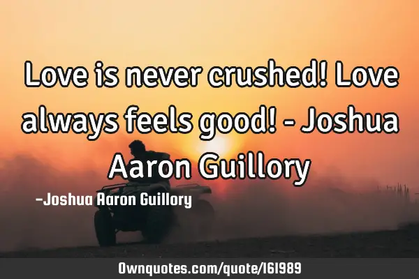 Love is never crushed! Love always feels good! - Joshua Aaron G
