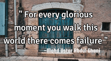 " For every glorious moment you walk this world there comes failure "