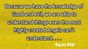 Because we have the knowledge of Good and evil, we are able to understand things even the most
