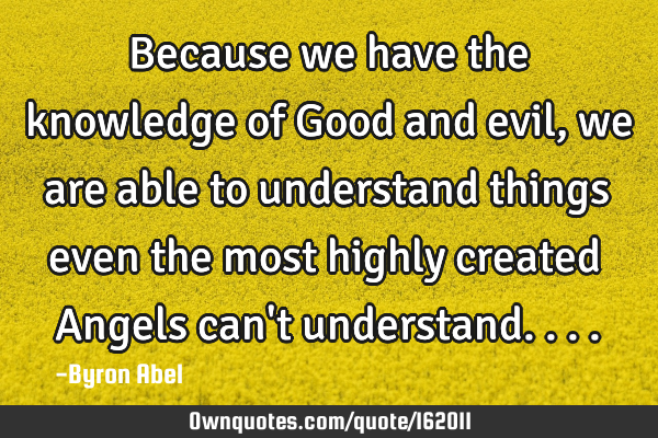 Because we have the knowledge of Good and evil, we are able to understand things even the most