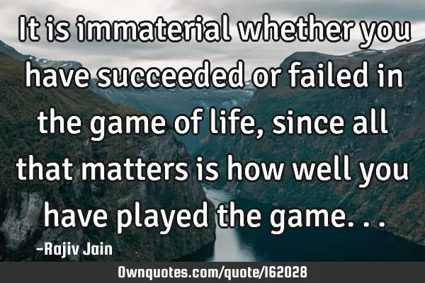 It is immaterial whether you have succeeded or failed in the game of life, since all that matters