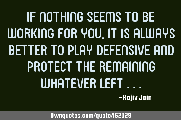 If nothing seems to be working for you, it is always better to play defensive and protect the