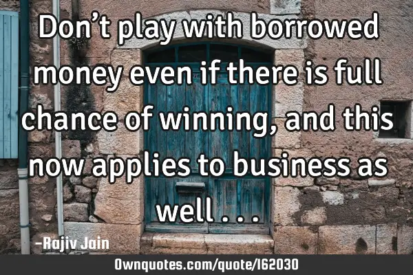 Don’t play with borrowed money even if there  is full chance of winning, and this now applies to