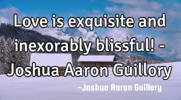 Love is exquisite and inexorably blissful! - Joshua Aaron Guillory