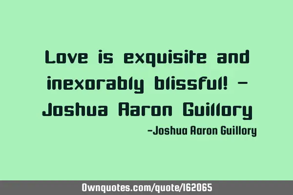 Love is exquisite and inexorably blissful! - Joshua Aaron G