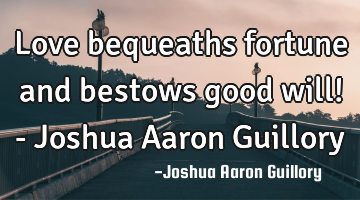 Love bequeaths fortune and bestows good will! - Joshua Aaron Guillory