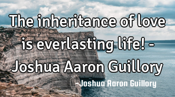 The inheritance of love is everlasting life! - Joshua Aaron Guillory