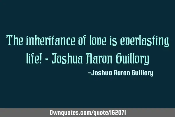The inheritance of love is everlasting life! - Joshua Aaron G