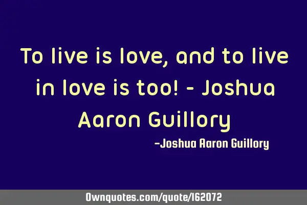To live is love, and to live in love is too! - Joshua Aaron G