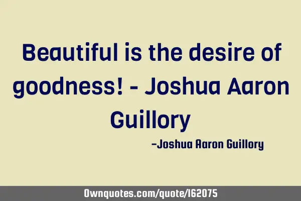 Beautiful is the desire of goodness! - Joshua Aaron G
