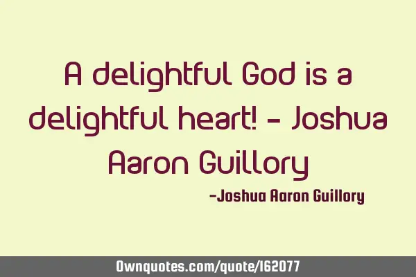 A delightful God is a delightful heart! - Joshua Aaron G
