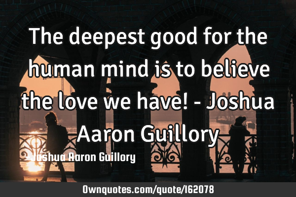 The deepest good for the human mind is to believe the love we have! - Joshua Aaron G
