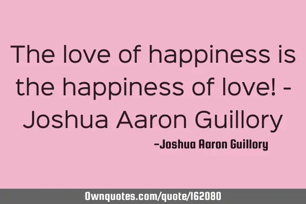 The love of happiness is the happiness of love! - Joshua Aaron G