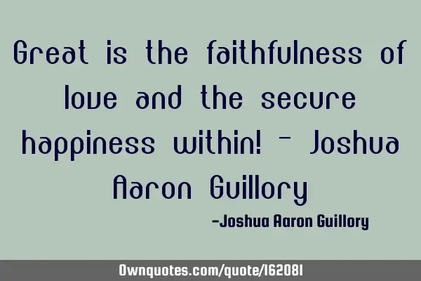 Great is the faithfulness of love and the secure happiness within! - Joshua Aaron G