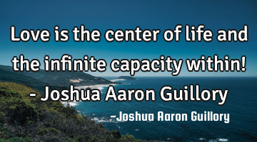 Love is the center of life and the infinite capacity within! - Joshua Aaron Guillory