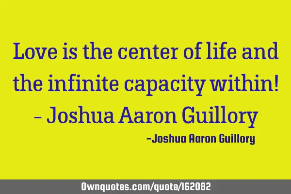 Love is the center of life and the infinite capacity within! - Joshua Aaron G