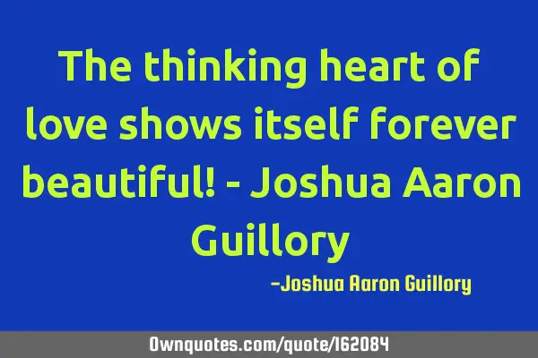 The thinking heart of love shows itself forever beautiful! - Joshua Aaron G