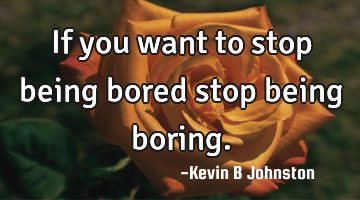 If you want to stop being bored stop being boring.