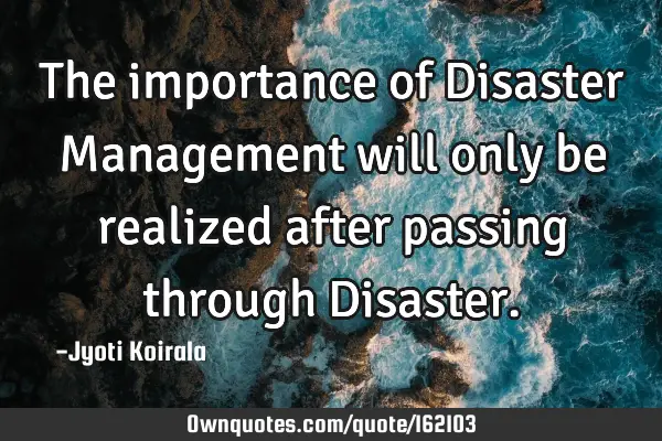 The importance of Disaster Management will only be realized after passing through D
