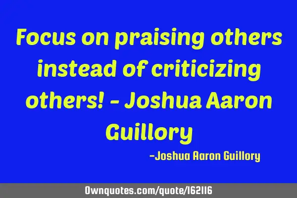 Focus on praising others instead of criticizing others! - Joshua Aaron G