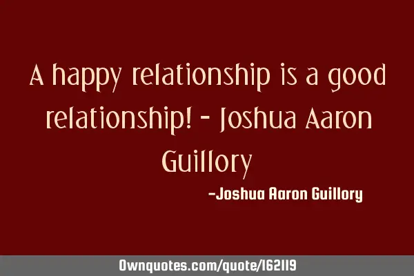 A happy relationship is a good relationship! - Joshua Aaron G