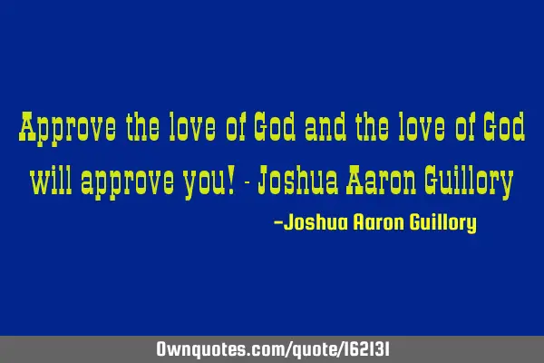 Approve the love of God and the love of God will approve you! - Joshua Aaron G