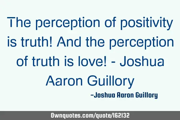 The perception of positivity is truth! And the perception of truth is love! - Joshua Aaron G
