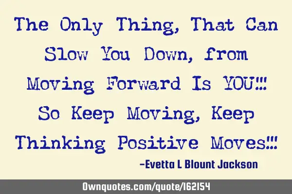 The Only Thing,That Can Slow You Down, from Moving Forward Is YOU!!! So Keep Moving, Keep Thinking P