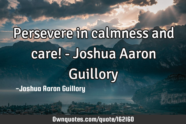 Persevere in calmness and care! - Joshua Aaron G