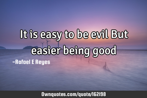 It is easy to be evil
But easier being