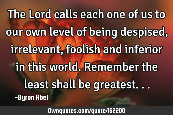 The Lord calls each one of us to our own level of being despised, irrelevant, foolish and inferior