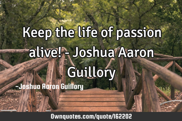Keep the life of passion alive! - Joshua Aaron G
