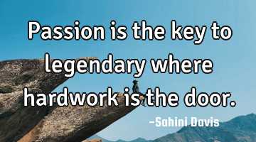 Passion is the key to legendary where hardwork is the door.