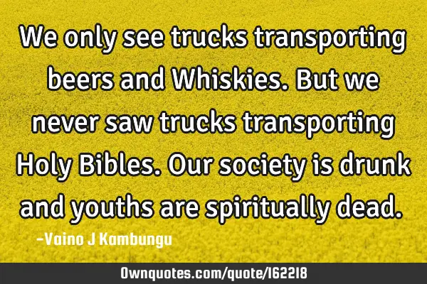 We only see trucks transporting beers and Whiskies.But we never saw trucks transporting Holy B