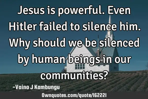 Jesus is powerful. Even Hitler failed to silence him. Why should we be silenced by human beings in