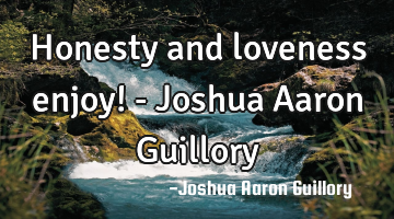Honesty and loveness enjoy! - Joshua Aaron Guillory