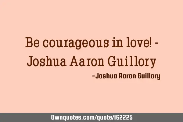 Be courageous in love! - Joshua Aaron G