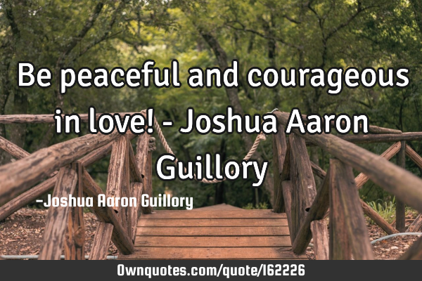 Be peaceful and courageous in love! - Joshua Aaron G