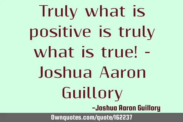Truly what is positive is truly what is true! - Joshua Aaron G