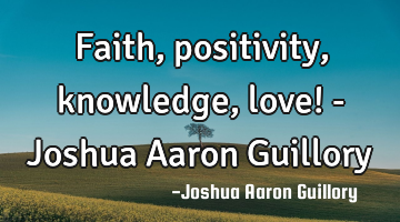 Faith, positivity, knowledge, love! - Joshua Aaron Guillory